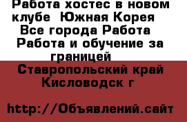 Работа хостес в новом клубе, Южная Корея  - Все города Работа » Работа и обучение за границей   . Ставропольский край,Кисловодск г.